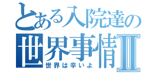 とある入院達の世界事情Ⅱ（世界は辛いよ）