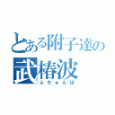 とある附子達の武椿波（ぶちゅんぱ）