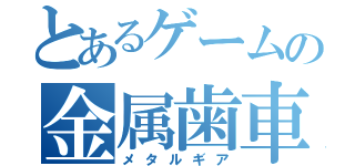 とあるゲームの金属歯車（メタルギア）