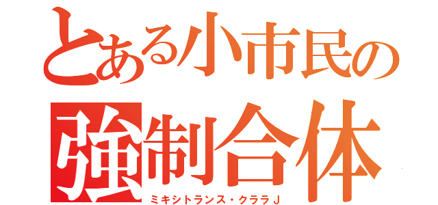 とある小市民の強制合体（ミキシトランス・クララＪ）