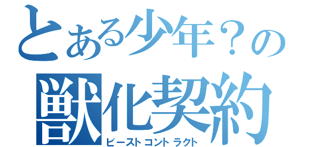 とある少年？の獣化契約（ビーストコントラクト）