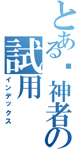 とある弒神者の試用（インデックス）