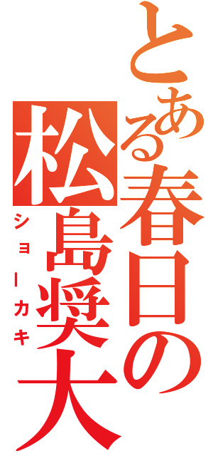 とある春日の松島奨大（ショーカキ）