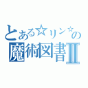 とある☆リン☆の魔術図書館Ⅱ（）