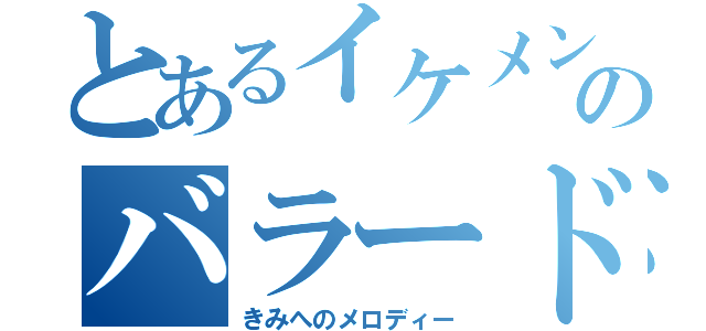 とあるイケメンのバラード（きみへのメロディー）