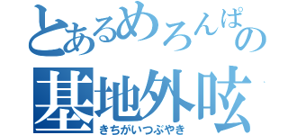 とあるめろんぱんの基地外呟き（きちがいつぶやき）