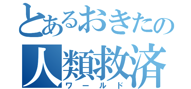 とあるおきたの人類救済（ワールド）