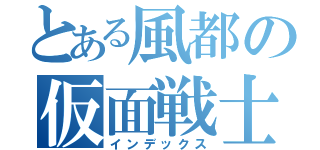 とある風都の仮面戦士（インデックス）