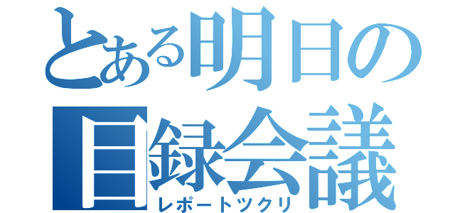 とある明日の目録会議（レポートツクリ）