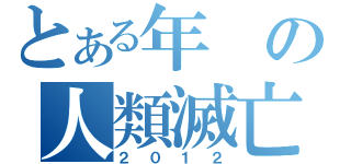 とある年の人類滅亡（２０１２）