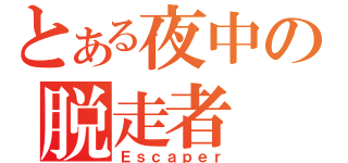 とある夜中の脱走者（Ｅｓｃａｐｅｒ）