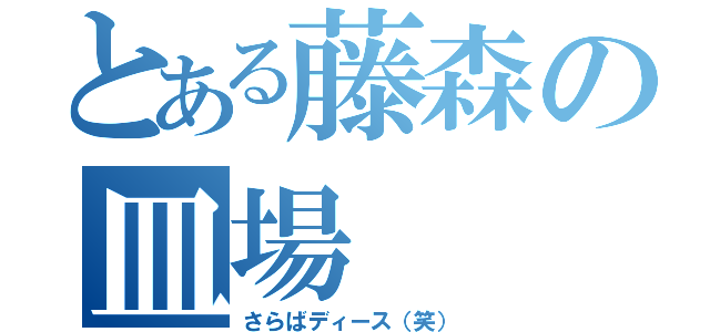 とある藤森の皿場（さらばディース（笑））