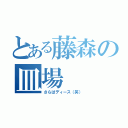 とある藤森の皿場（さらばディース（笑））