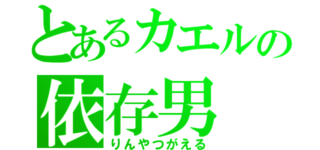 とあるカエルの依存男（りんやつがえる）