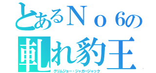 とあるＮｏ６の軋れ豹王（グリムジョー・ジャガージャック）