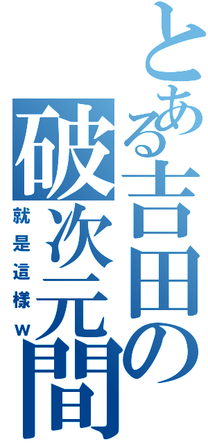 とある吉田の破次元間（就是這樣ｗ）