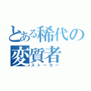 とある稀代の変質者（ストーカー）