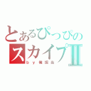 とあるぴっぴのスカイプⅡ（ｂｙ俺担当）