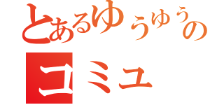 とあるゆうゆうのコミュ（）