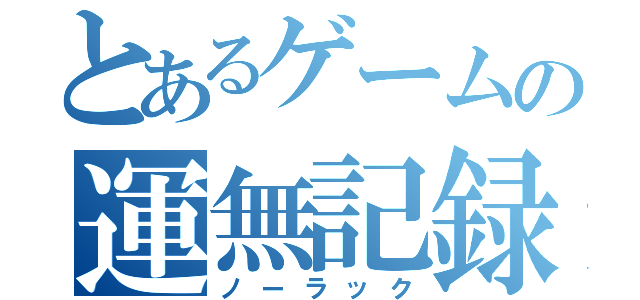 とあるゲームの運無記録（ノーラック）