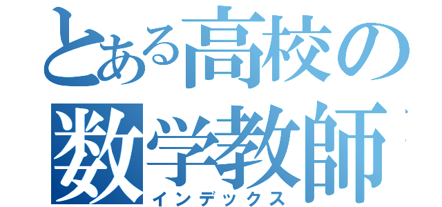 とある高校の数学教師（インデックス）