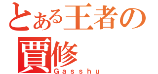 とある王者の賈修（Ｇａｓｓｈｕ）