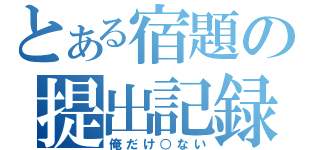 とある宿題の提出記録（俺だけ○ない）