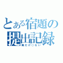 とある宿題の提出記録（俺だけ○ない）