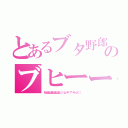 とあるブタ野郎のブヒーー（わはははははははははは（（（ｏ（＊゜▽゜＊）ｏ））））