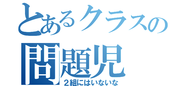 とあるクラスの問題児（２組にはいないな）