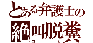 とある弁護士の絶叫脱糞（ゴミ）