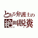 とある弁護士の絶叫脱糞（ゴミ）