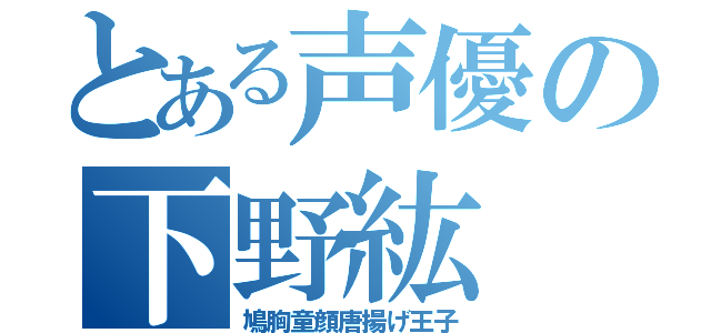 とある声優の下野紘（鳩胸童顔唐揚げ王子）