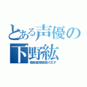 とある声優の下野紘（鳩胸童顔唐揚げ王子）