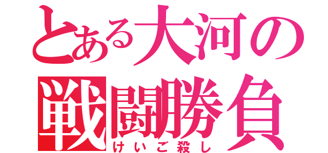 とある大河の戦闘勝負（けいご殺し）