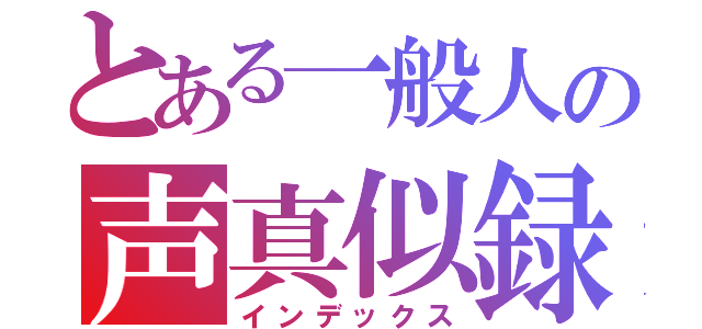 とある一般人の声真似録（インデックス）