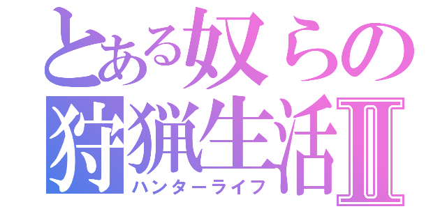 とある奴らの狩猟生活Ⅱ（ハンターライフ）