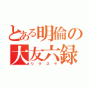 とある明倫の大友六録（リクスケ）