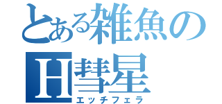 とある雑魚のＨ彗星（エッチフェラ）