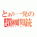 とある一発の超機関銃（マシンガン）