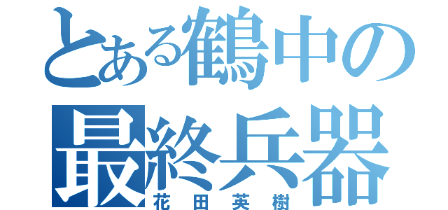 とある鶴中の最終兵器（花田英樹）