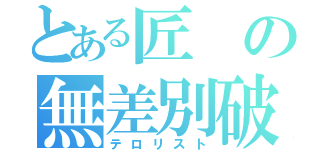 とある匠の無差別破壊（テロリスト）