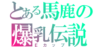 とある馬鹿の爆乳伝説（Ｅカップ）