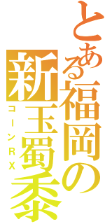 とある福岡の新玉蜀黍（コーンＲＸ）