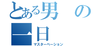 とある男の一日（マスターベーション）