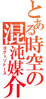 とある時空の混沌媒介（ヨグ＝ソトース）