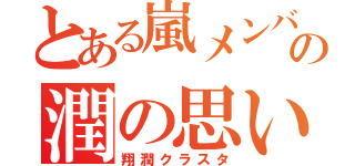 とある嵐メンバーへの潤の思い（翔潤クラスタ）