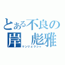 とある不良の岸　彪雅（ケンリョクシャ）