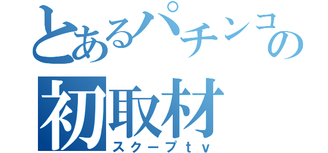 とあるパチンコ店の初取材（スクープｔｖ）