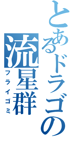 とあるドラゴの流星群Ⅱ（フライゴミ）